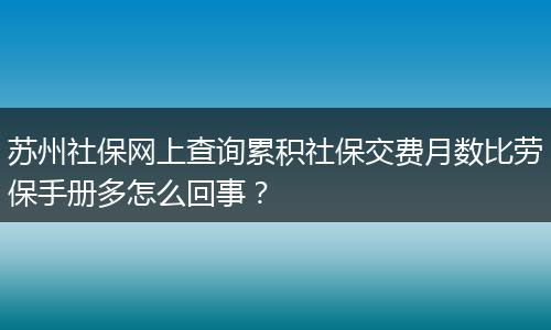 苏州社保网上查询累积社保交费月数比劳保手册多怎么回事？