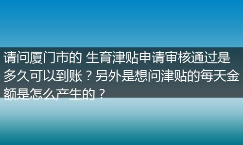 请问厦门市的 生育津贴申请审核通过是多久可以到账？另外是想问津贴的每天金额是怎么产生的？