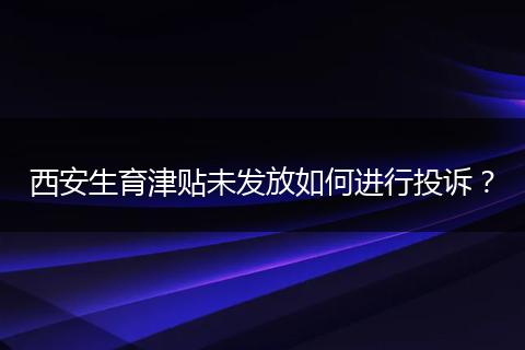 西安生育津贴未发放如何进行投诉？
