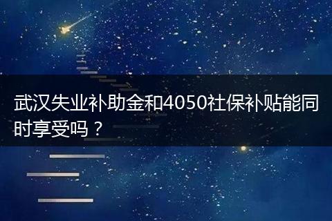 武汉失业补助金和4050社保补贴能同时享受吗？
