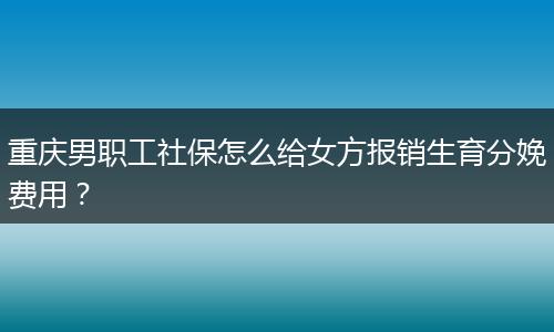 重庆男职工社保怎么给女方报销生育分娩费用？