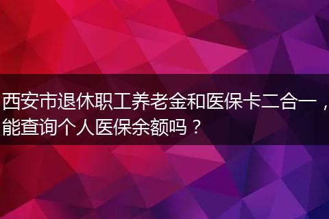 西安市退休职工养老金和医保卡二合一，能查询个人医保余额吗？