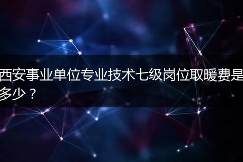 西安事业单位专业技术七级岗位取暖费是多少？