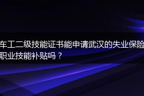 车工二级技能证书能申请武汉的失业保险职业技能补贴吗？