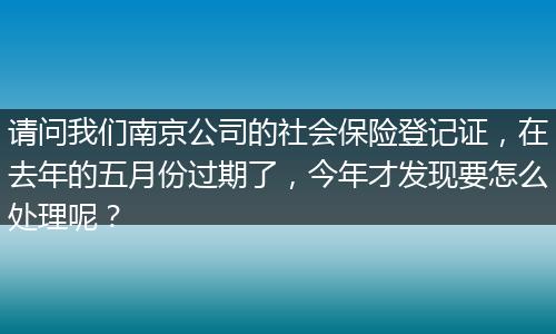 请问我们南京公司的社会保险登记证,在去年的五月份过期了,今年才发现要怎么处理呢?