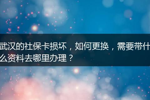 武汉的社保卡损坏，如何更换，需要带什么资料去哪里办理？