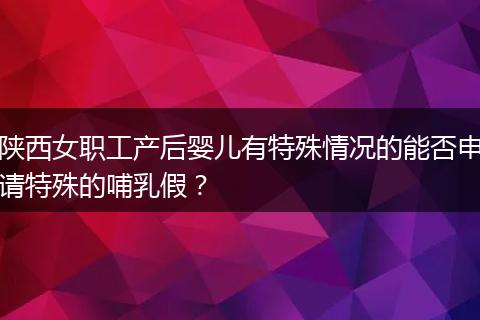陕西女职工产后婴儿有特殊情况的能否申请特殊的哺乳假?