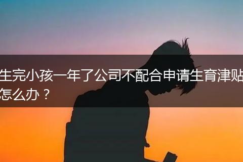 生完小孩一年了公司不配合申请生育津贴怎么办？