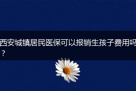 西安城镇居民医保可以报销生孩子费用吗？