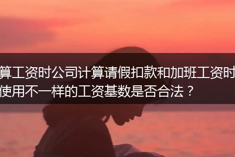 算工资时公司计算请假扣款和加班工资时使用不一样的工资基数是否合法？