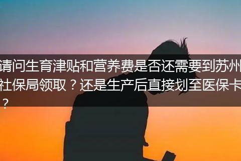 请问生育津贴和营养费是否还需要到苏州社保局领取？还是生产后直接划至医保卡？