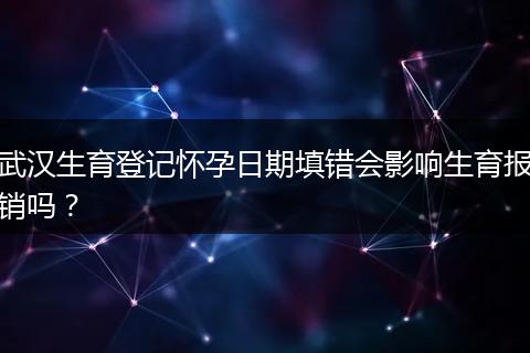 武汉生育登记怀孕日期填错会影响生育报销吗？