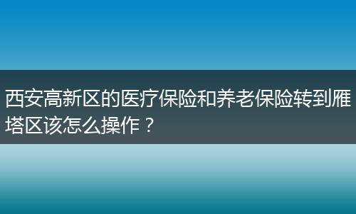 西安高新区的医疗保险和养老保险转到雁塔区该怎么操作？