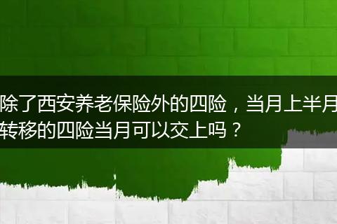 除了西安养老保险外的四险，当月上半月转移的四险当月可以交上吗？