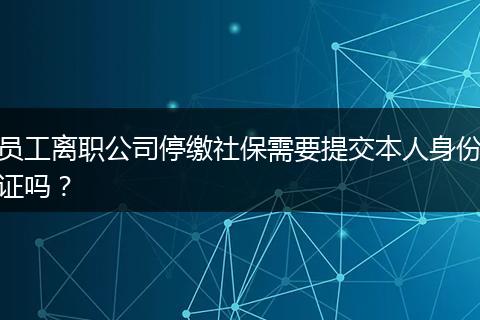 员工离职公司停缴社保需要提交本人身份证吗?