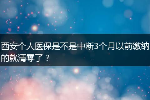 西安个人医保是不是中断3个月以前缴纳的就清零了？