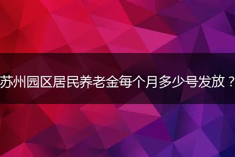 苏州园区居民养老金每个月多少号发放？