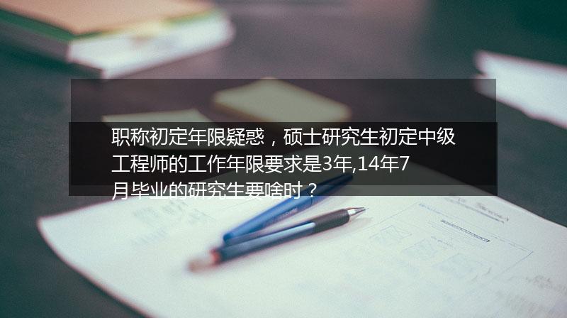 职称初定年限疑惑，硕士研究生初定中级工程师的工作年限要求是3年,14年7月毕业的研究生要啥时？