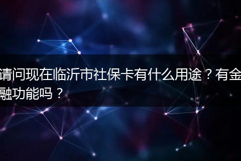 请问现在临沂市社保卡有什么用途？有金融功能吗？