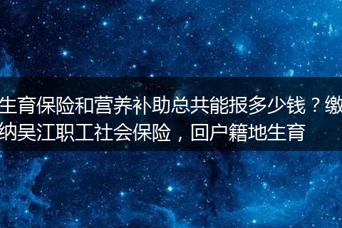 生育保险和营养补助总共能报多少钱？缴纳吴江职工社会保险，回户籍地生育