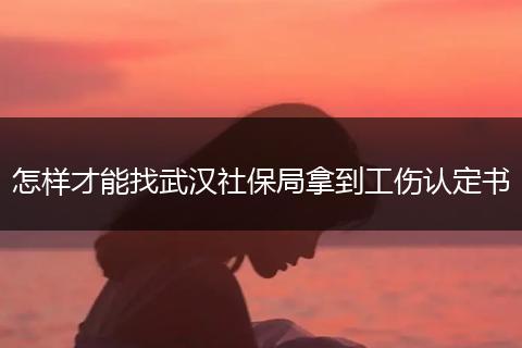 怎样才能找武汉社保局拿到工伤认定书