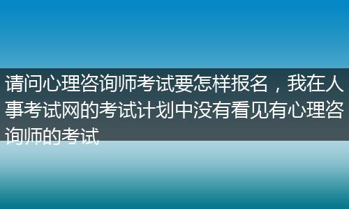 请问心理咨询师考试要怎样报名，我在人事考试网的考试计划中没有看见有心理咨询师的考试