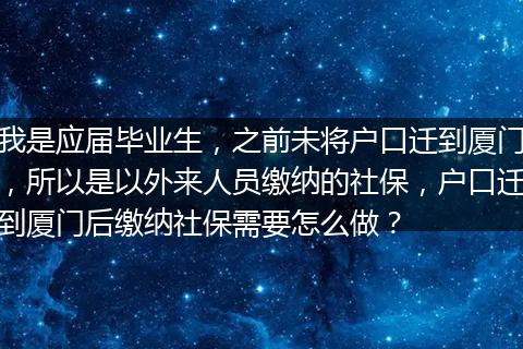 我是应届毕业生，之前未将户口迁到厦门，所以是以外来人员缴纳的社保，户口迁到厦门后缴纳社保需要怎么做？