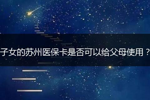 子女的苏州医保卡是否可以给父母使用？