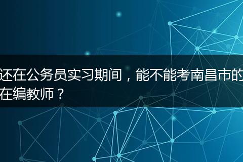 还在公务员实习期间，能不能考南昌市的在编教师？