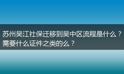 苏州吴江社保迁移到吴中区流程是什么？需要什么证件之类的么？