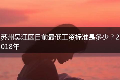 苏州吴江区目前最低工资标准是多少？2018年