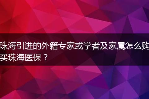 珠海引进的外籍专家或学者及家属怎么购买珠海医保？