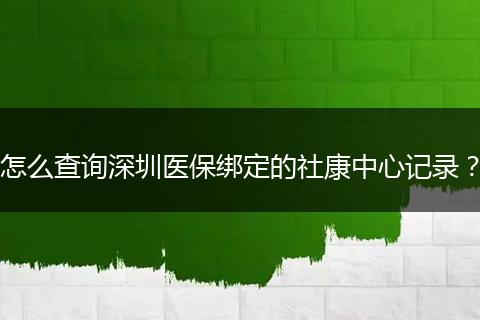 怎么查询深圳医保绑定的社康中心记录？