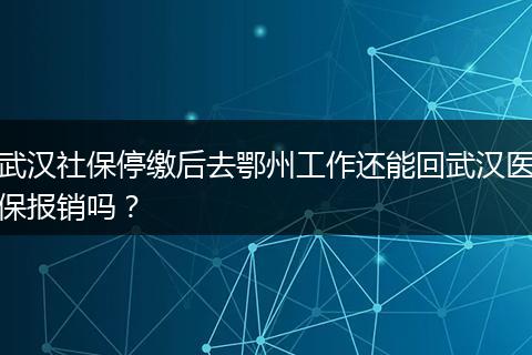 武汉社保停缴后去鄂州工作还能回武汉医保报销吗？