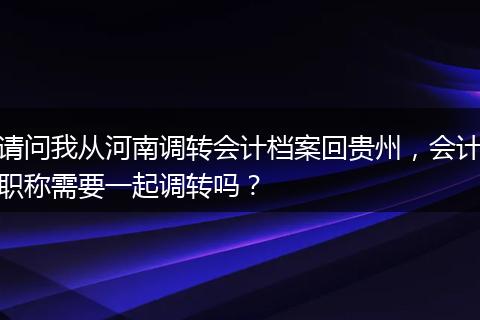 请问我从河南调转会计档案回贵州，会计职称需要一起调转吗？