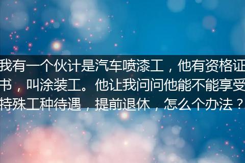 我有一个伙计是汽车喷漆工，他有资格证书，叫涂装工。他让我问问他能不能享受特殊工种待遇，提前退休，怎么个办法？