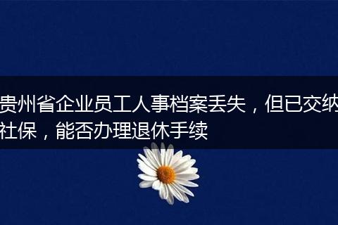 贵州省企业员工人事档案丢失，但已交纳社保，能否办理退休手续