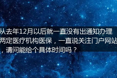 从去年12月以后就一直没有出通知办理两定医疗机构医保，一直说关注门户网站，请问能给个具体时间吗？