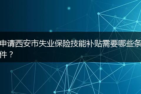 申请西安市失业保险技能补贴需要哪些条件？