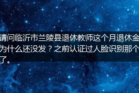 请问临沂市兰陵县退休教师这个月退休金为什么还没发？之前认证过人脸识别那个了。