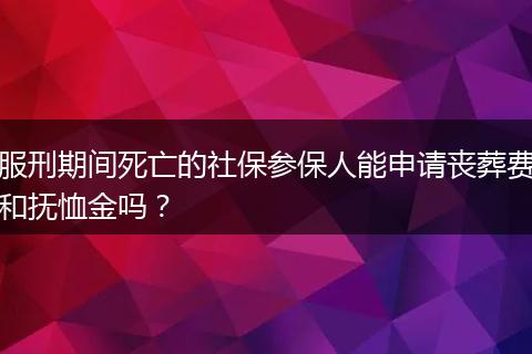 服刑期间死亡的社保参保人能申请丧葬费和抚恤金吗？