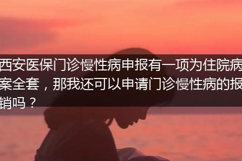 西安医保门诊慢性病申报有一项为住院病案全套，那我还可以申请门诊慢性病的报销吗？