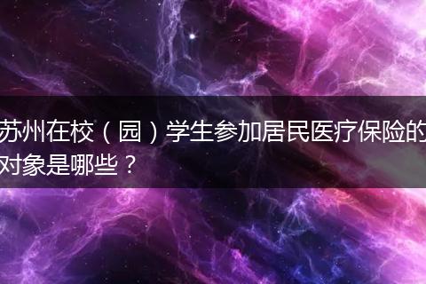 苏州在校（园）学生参加居民医疗保险的对象是哪些？