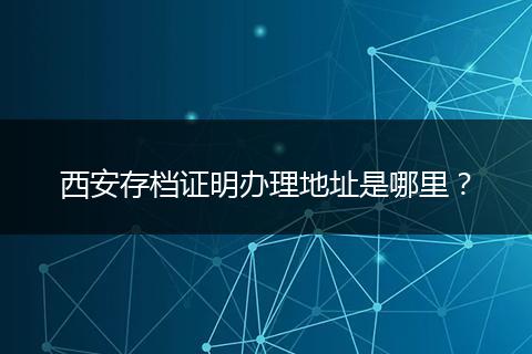 西安存档证明办理地址是哪里？
