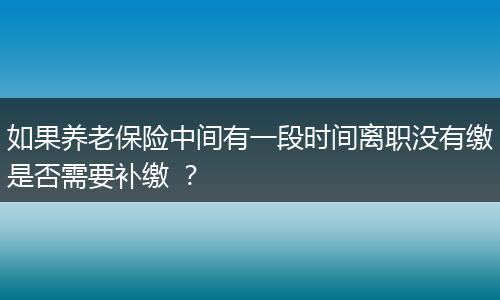 如果养老保险中间有一段时间离职没有缴是否需要补缴 ？