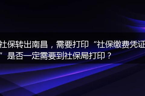 社保转出南昌，需要打印“社保缴费凭证”是否一定需要到社保局打印？