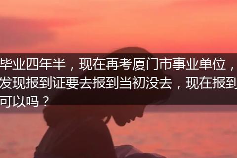毕业四年半，现在再考厦门市事业单位，发现报到证要去报到当初没去，现在报到可以吗？
