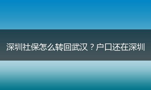 深圳社保怎么转回武汉？户口还在深圳
