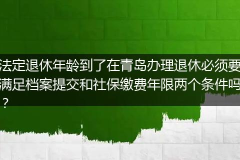 法定退休年龄到了在青岛办理退休必须要满足档案提交和社保缴费年限两个条件吗？