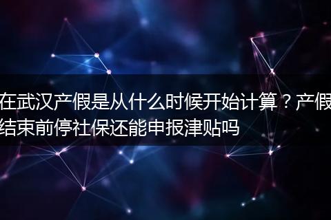 在武汉产假是从什么时候开始计算？产假结束前停社保还能申报津贴吗